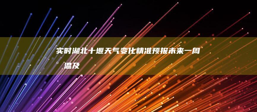 实时湖北十堰天气变化：精准预报未来一周气温及降水